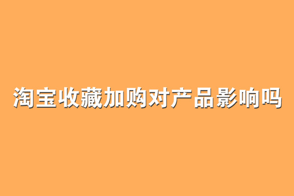 淘寶收藏加購(gòu)對(duì)產(chǎn)品影響嗎？有什么影響？